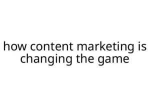 how content marketing is changing the game