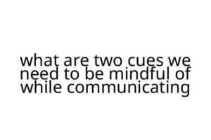 what are two cues we need to be mindful of while communicating