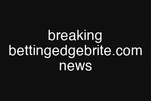breaking bettingedgebrite.com news